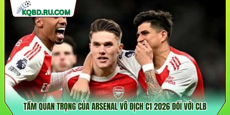 Ý nghĩa của việc Arsenal vô địch C1 2026 với câu lạc bộ